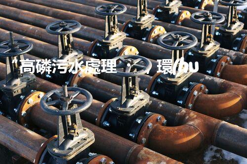 “高磷污水處理，環(huán)保先鋒，守護(hù)碧水藍(lán)天！”